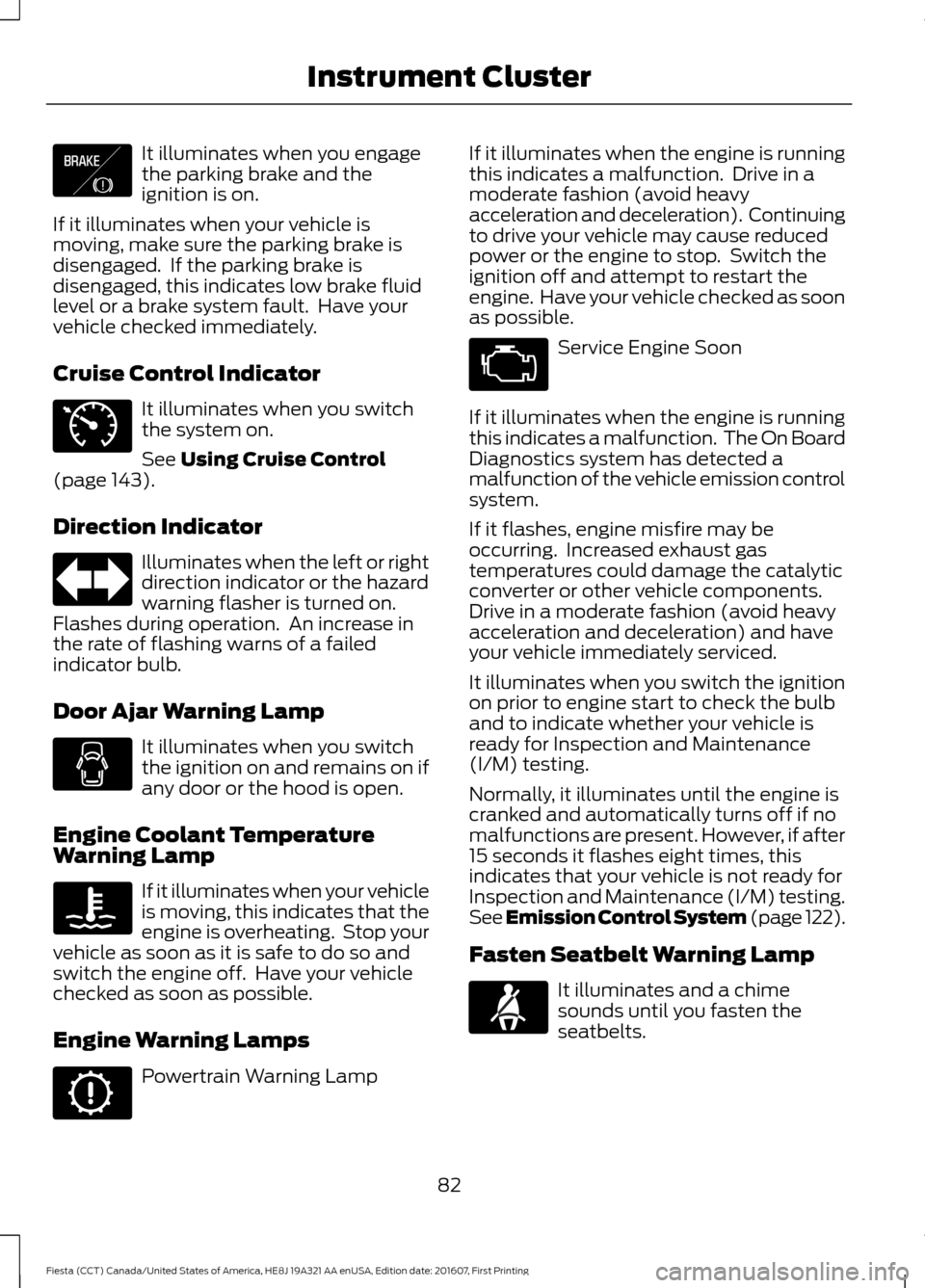 FORD FIESTA 2017 6.G Owners Manual It illuminates when you engage
the parking brake and the
ignition is on.
If it illuminates when your vehicle is
moving, make sure the parking brake is
disengaged.  If the parking brake is
disengaged, 