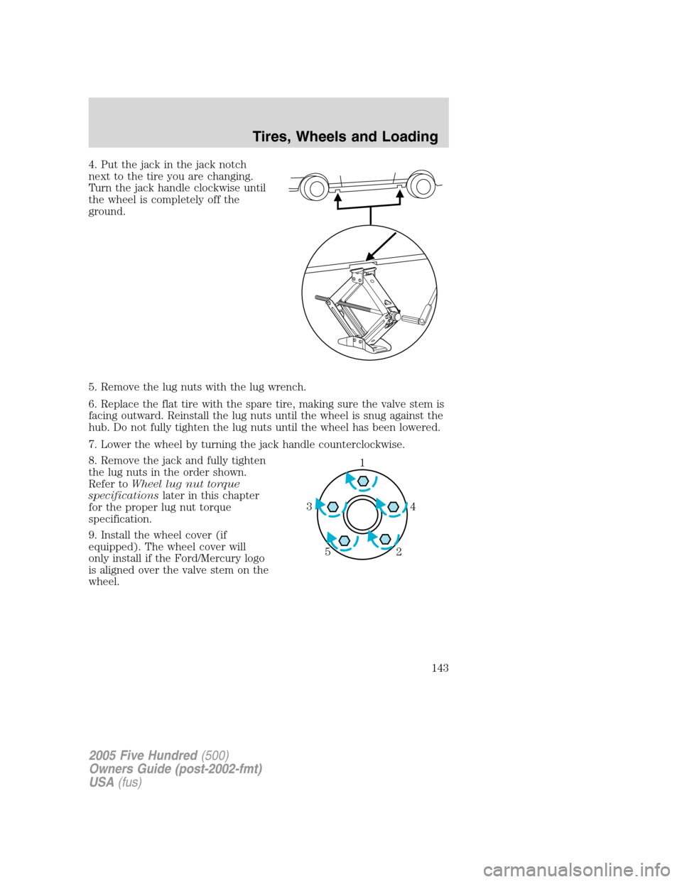 FORD FIVE HUNDRED 2005 D258 / 1.G Owners Manual 4. Put the jack in the jack notch
next to the tire you are changing.
Turn the jack handle clockwise until
the wheel is completely off the
ground.
5. Remove the lug nuts with the lug wrench.
6. Replace