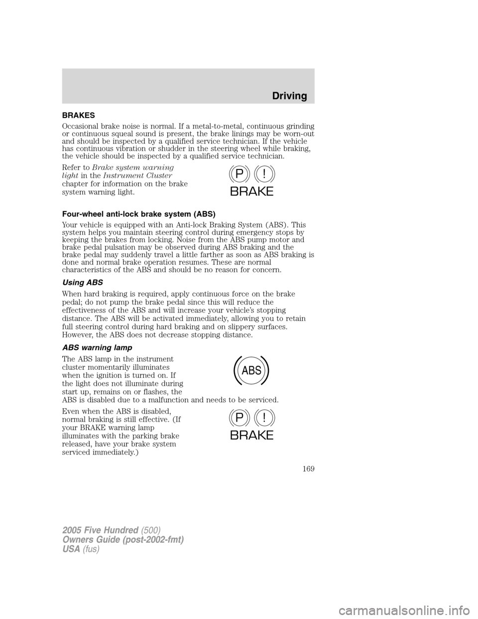 FORD FIVE HUNDRED 2005 D258 / 1.G Owners Manual BRAKES
Occasional brake noise is normal. If a metal-to-metal, continuous grinding
or continuous squeal sound is present, the brake linings may be worn-out
and should be inspected by a qualified servic