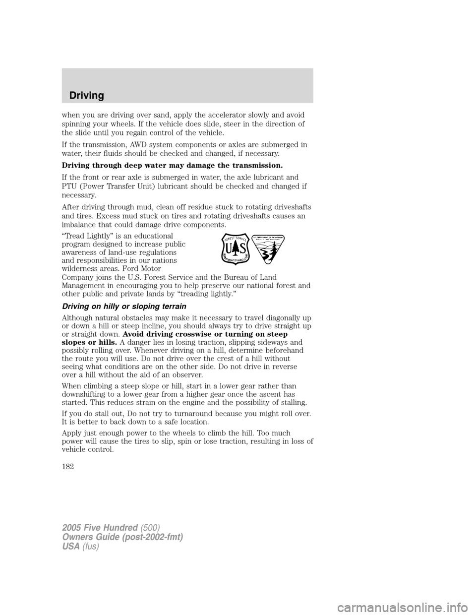 FORD FIVE HUNDRED 2005 D258 / 1.G User Guide when you are driving over sand, apply the accelerator slowly and avoid
spinning your wheels. If the vehicle does slide, steer in the direction of
the slide until you regain control of the vehicle.
If FORD FIVE HUNDRED 2005 D258 / 1.G User Guide when you are driving over sand, apply the accelerator slowly and avoid
spinning your wheels. If the vehicle does slide, steer in the direction of
the slide until you regain control of the vehicle.
If