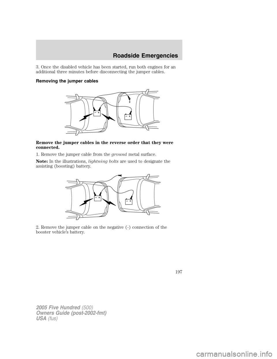 FORD FIVE HUNDRED 2005 D258 / 1.G Service Manual 3. Once the disabled vehicle has been started, run both engines for an
additional three minutes before disconnecting the jumper cables.
Removing the jumper cables
Remove the jumper cables in the rever