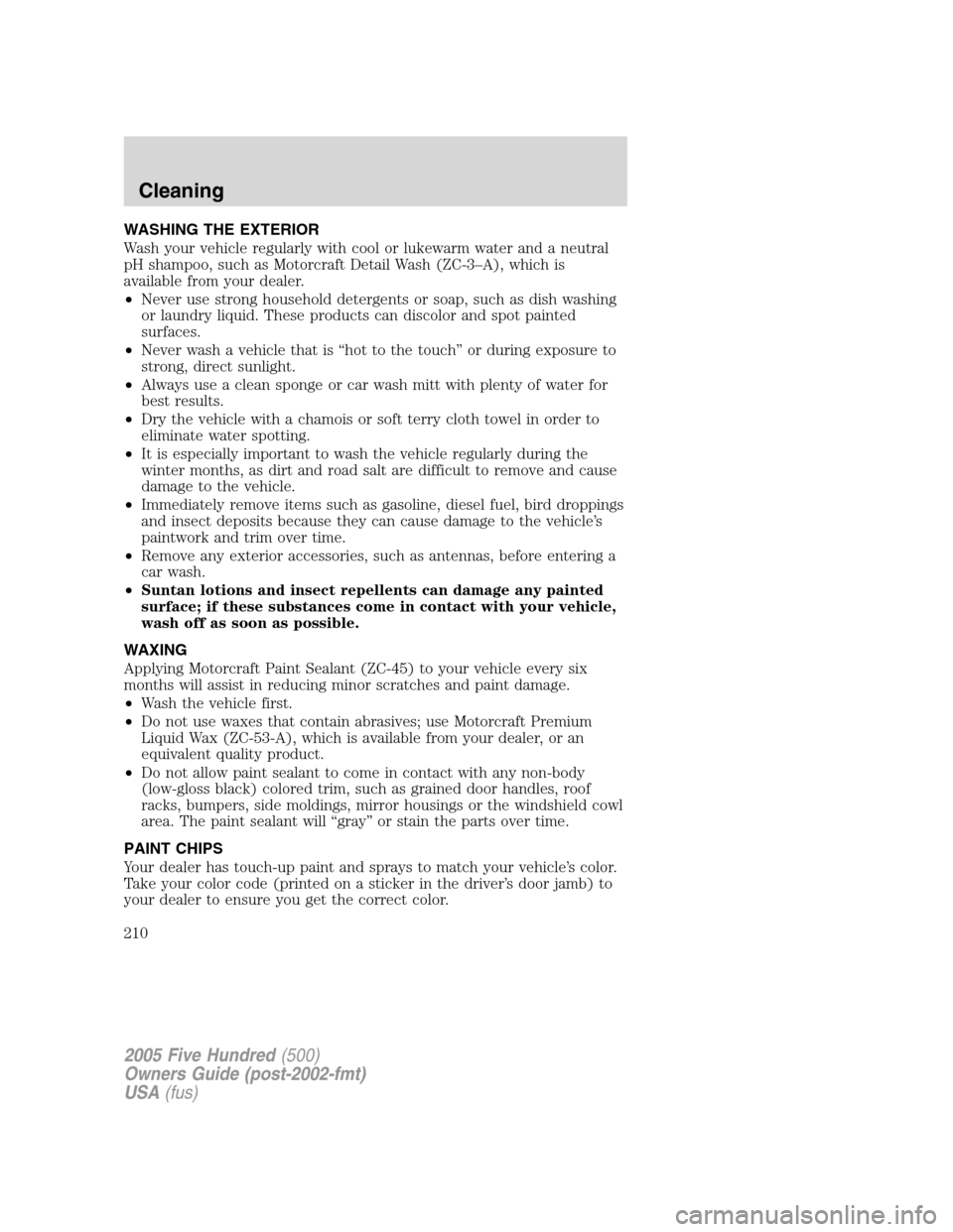 FORD FIVE HUNDRED 2005 D258 / 1.G Owners Manual WASHING THE EXTERIOR
Wash your vehicle regularly with cool or lukewarm water and a neutral
pH shampoo, such as Motorcraft Detail Wash (ZC-3–A), which is
available from your dealer.
•Never use stro FORD FIVE HUNDRED 2005 D258 / 1.G Owners Manual WASHING THE EXTERIOR
Wash your vehicle regularly with cool or lukewarm water and a neutral
pH shampoo, such as Motorcraft Detail Wash (ZC-3–A), which is
available from your dealer.
•Never use stro