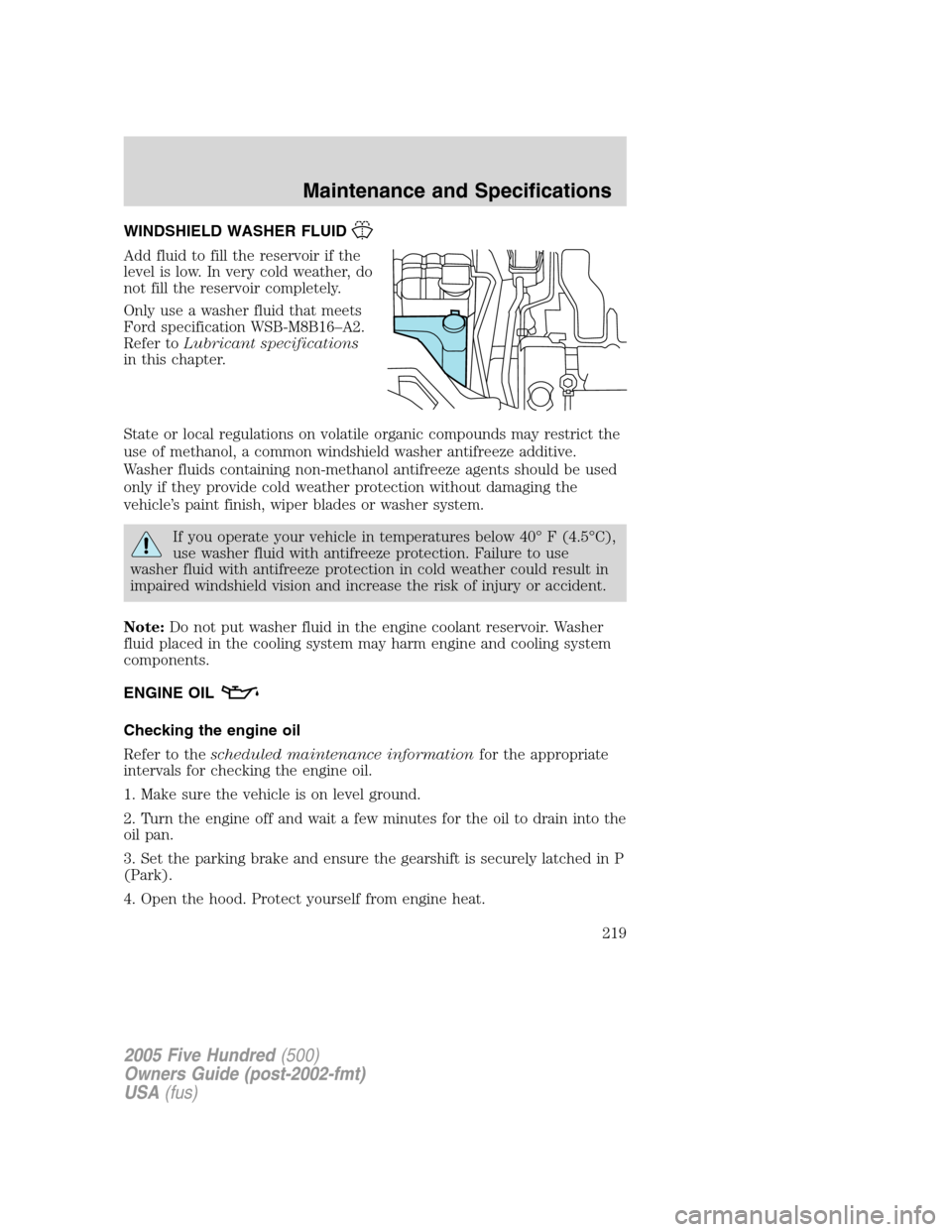 FORD FIVE HUNDRED 2005 D258 / 1.G User Guide WINDSHIELD WASHER FLUID
Add fluid to fill the reservoir if the
level is low. In very cold weather, do
not fill the reservoir completely.
Only use a washer fluid that meets
Ford specification WSB-M8B16 FORD FIVE HUNDRED 2005 D258 / 1.G User Guide WINDSHIELD WASHER FLUID
Add fluid to fill the reservoir if the
level is low. In very cold weather, do
not fill the reservoir completely.
Only use a washer fluid that meets
Ford specification WSB-M8B16