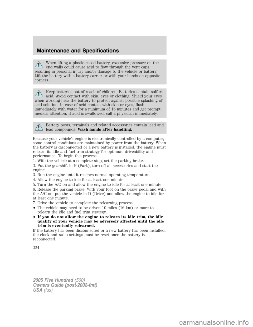 FORD FIVE HUNDRED 2005 D258 / 1.G Owners Manual When lifting a plastic-cased battery, excessive pressure on the
end walls could cause acid to flow through the vent caps,
resulting in personal injury and/or damage to the vehicle or battery.
Lift the FORD FIVE HUNDRED 2005 D258 / 1.G Owners Manual When lifting a plastic-cased battery, excessive pressure on the
end walls could cause acid to flow through the vent caps,
resulting in personal injury and/or damage to the vehicle or battery.
Lift the