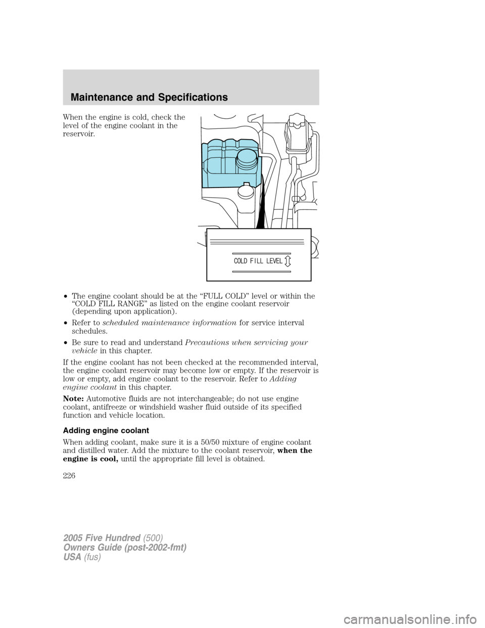 FORD FIVE HUNDRED 2005 D258 / 1.G User Guide When the engine is cold, check the
level of the engine coolant in the
reservoir.
•The engine coolant should be at the “FULL COLD” level or within the
“COLD FILL RANGE” as listed on the engin FORD FIVE HUNDRED 2005 D258 / 1.G User Guide When the engine is cold, check the
level of the engine coolant in the
reservoir.
•The engine coolant should be at the “FULL COLD” level or within the
“COLD FILL RANGE” as listed on the engin
