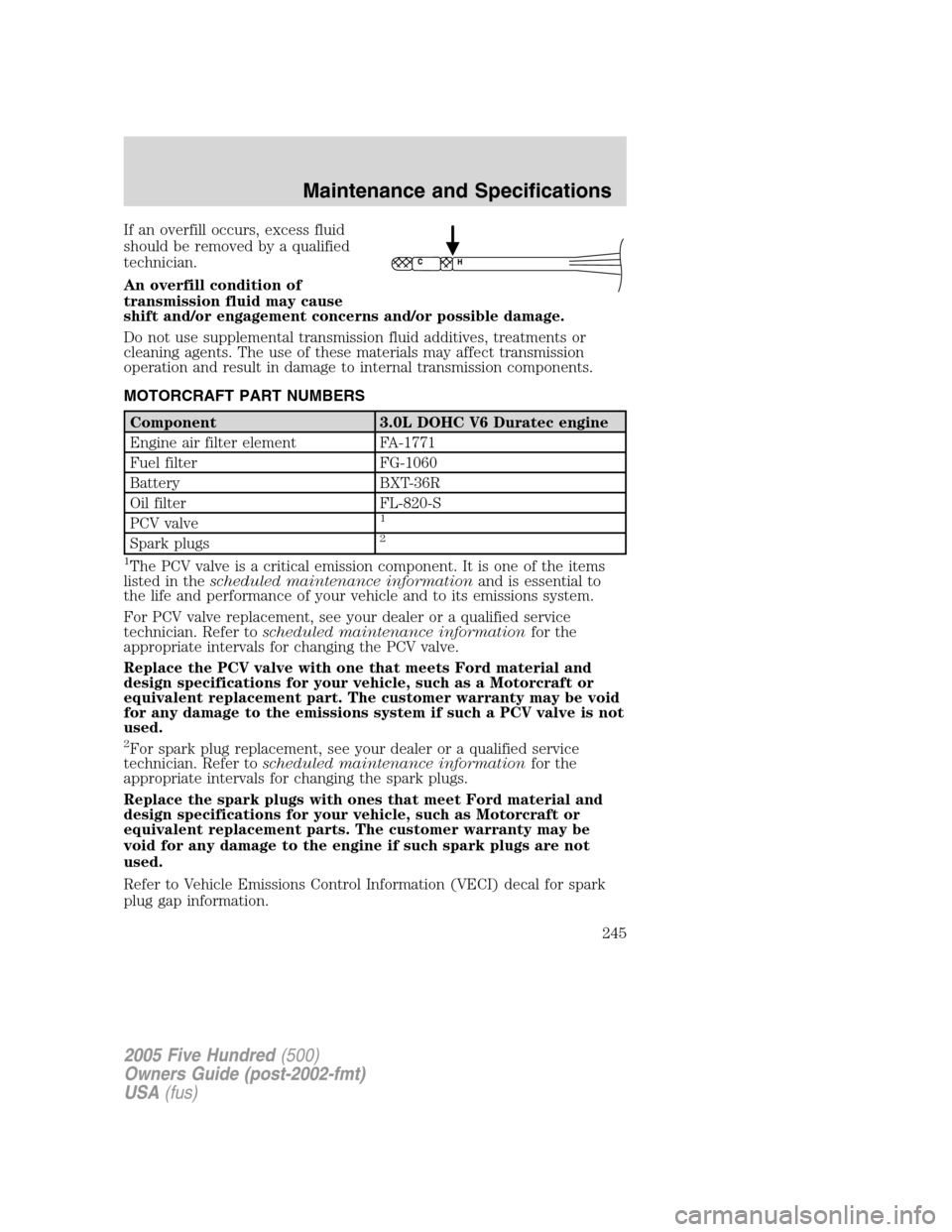 FORD FIVE HUNDRED 2005 D258 / 1.G Manual Online If an overfill occurs, excess fluid
should be removed by a qualified
technician.
An overfill condition of
transmission fluid may cause
shift and/or engagement concerns and/or possible damage.
Do not u