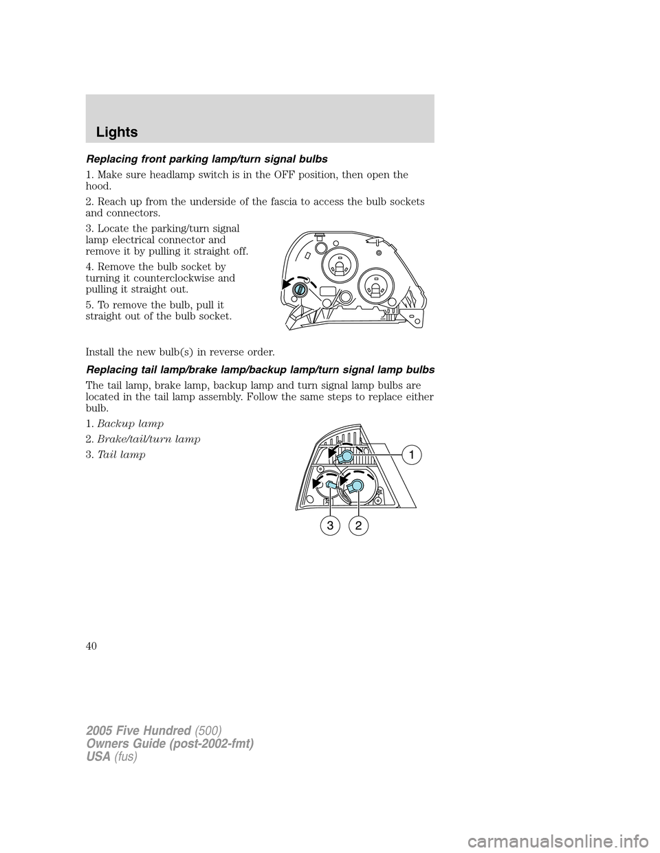 FORD FIVE HUNDRED 2005 D258 / 1.G Owners Manual Replacing front parking lamp/turn signal bulbs
1. Make sure headlamp switch is in the OFF position, then open the
hood.
2. Reach up from the underside of the fascia to access the bulb sockets
and conn FORD FIVE HUNDRED 2005 D258 / 1.G Owners Manual Replacing front parking lamp/turn signal bulbs
1. Make sure headlamp switch is in the OFF position, then open the
hood.
2. Reach up from the underside of the fascia to access the bulb sockets
and conn