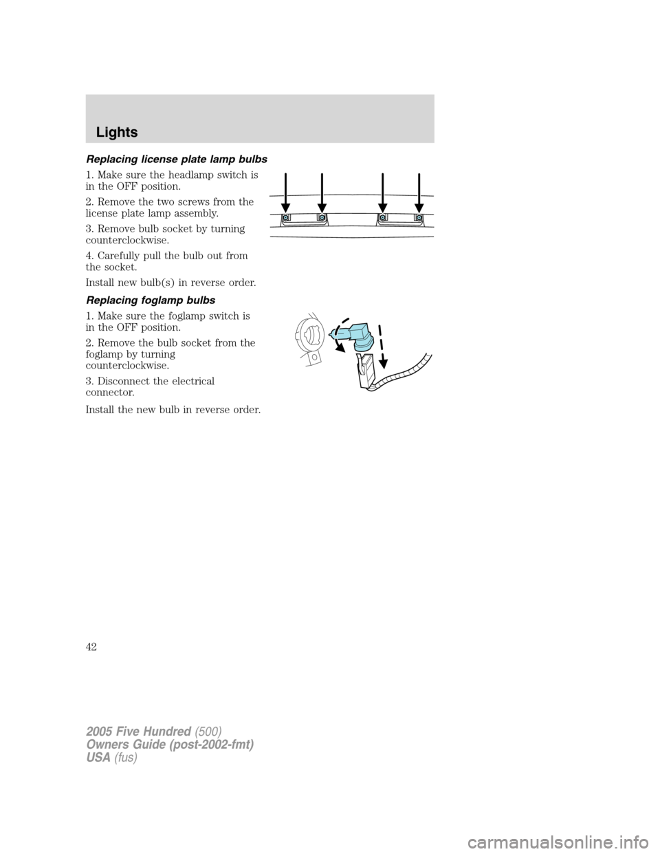 FORD FIVE HUNDRED 2005 D258 / 1.G Owners Manual Replacing license plate lamp bulbs
1. Make sure the headlamp switch is
in the OFF position.
2. Remove the two screws from the
license plate lamp assembly.
3. Remove bulb socket by turning
counterclock FORD FIVE HUNDRED 2005 D258 / 1.G Owners Manual Replacing license plate lamp bulbs
1. Make sure the headlamp switch is
in the OFF position.
2. Remove the two screws from the
license plate lamp assembly.
3. Remove bulb socket by turning
counterclock