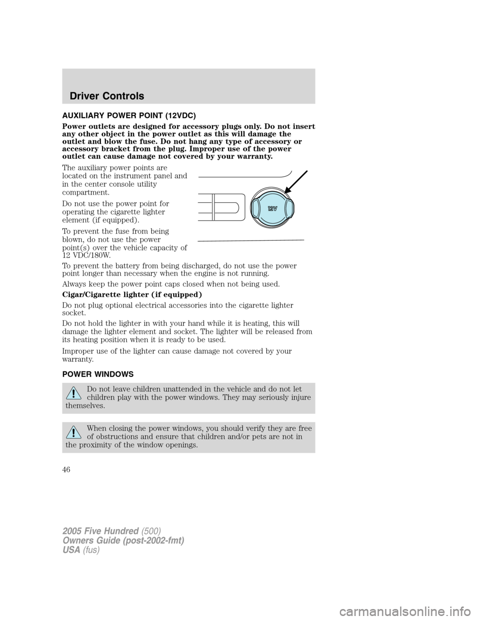 FORD FIVE HUNDRED 2005 D258 / 1.G Service Manual AUXILIARY POWER POINT (12VDC)
Power outlets are designed for accessory plugs only. Do not insert
any other object in the power outlet as this will damage the
outlet and blow the fuse. Do not hang any 