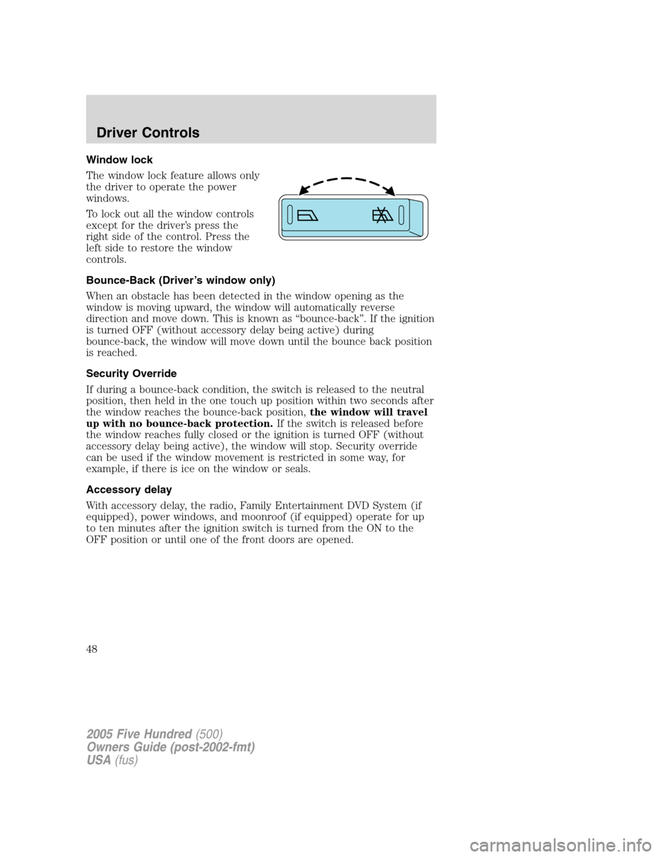 FORD FIVE HUNDRED 2005 D258 / 1.G Service Manual Window lock
The window lock feature allows only
the driver to operate the power
windows.
To lock out all the window controls
except for the driver’s press the
right side of the control. Press the
le FORD FIVE HUNDRED 2005 D258 / 1.G Service Manual Window lock
The window lock feature allows only
the driver to operate the power
windows.
To lock out all the window controls
except for the driver’s press the
right side of the control. Press the
le