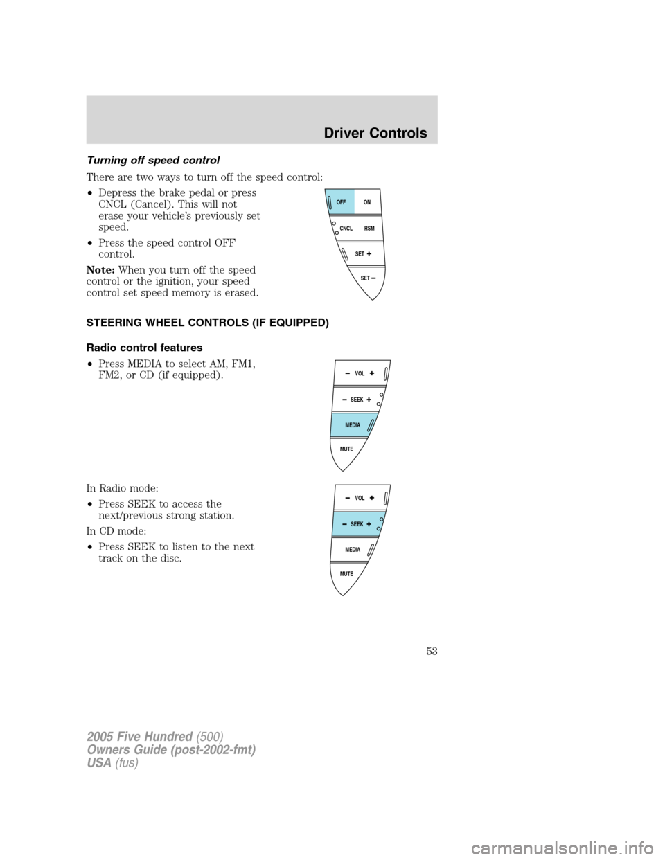 FORD FIVE HUNDRED 2005 D258 / 1.G Workshop Manual Turning off speed control
There are two ways to turn off the speed control:
•Depress the brake pedal or press
CNCL (Cancel). This will not
erase your vehicle’s previously set
speed.
•Press the s