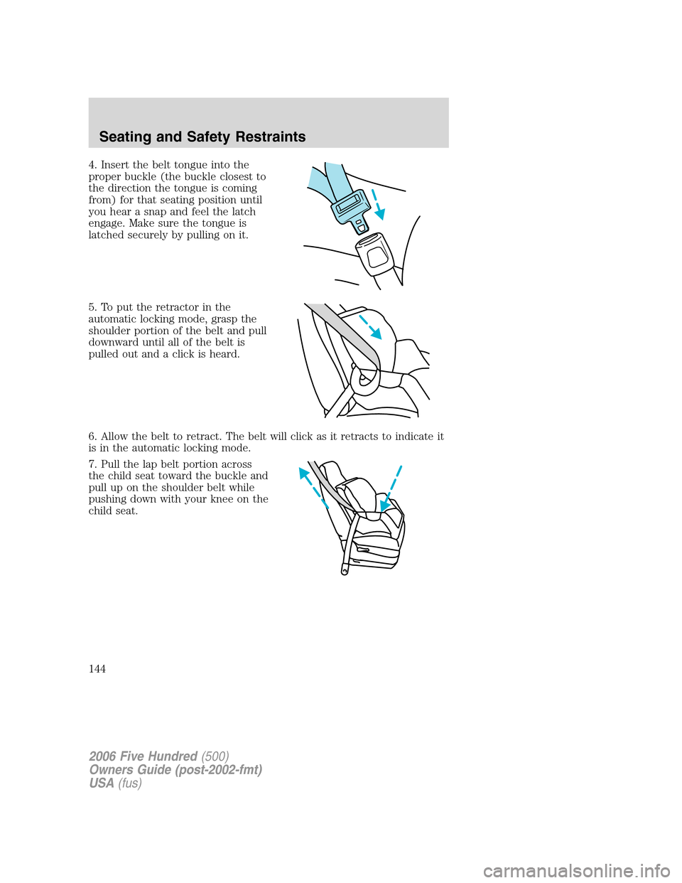 FORD FIVE HUNDRED 2006 D258 / 1.G Owners Manual 4. Insert the belt tongue into the
proper buckle (the buckle closest to
the direction the tongue is coming
from) for that seating position until
you hear a snap and feel the latch
engage. Make sure th FORD FIVE HUNDRED 2006 D258 / 1.G Owners Manual 4. Insert the belt tongue into the
proper buckle (the buckle closest to
the direction the tongue is coming
from) for that seating position until
you hear a snap and feel the latch
engage. Make sure th