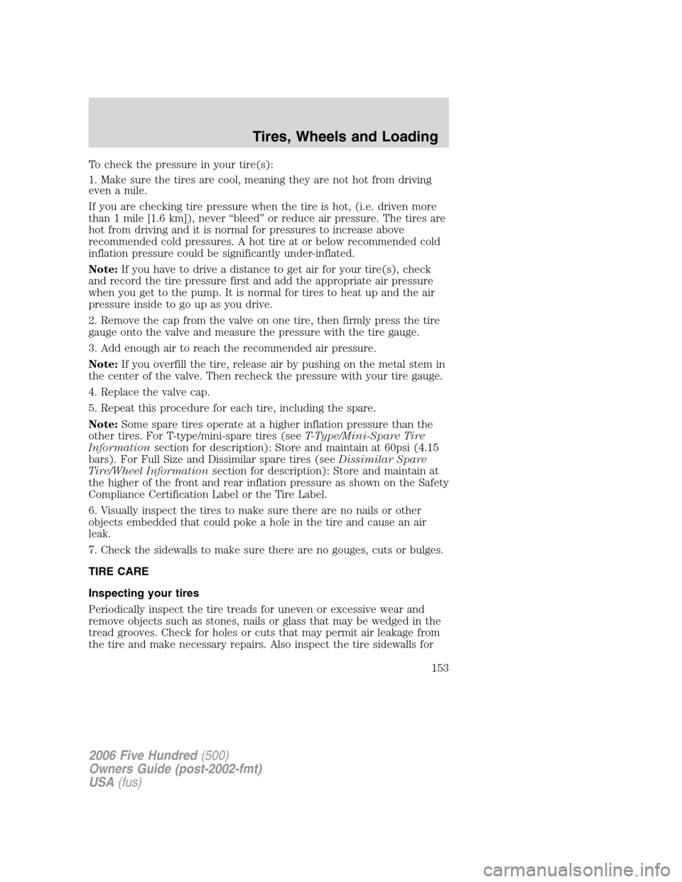 FORD FIVE HUNDRED 2006 D258 / 1.G Owners Manual To check the pressure in your tire(s):
1. Make sure the tires are cool, meaning they are not hot from driving
even a mile.
If you are checking tire pressure when the tire is hot, (i.e. driven more
tha FORD FIVE HUNDRED 2006 D258 / 1.G Owners Manual To check the pressure in your tire(s):
1. Make sure the tires are cool, meaning they are not hot from driving
even a mile.
If you are checking tire pressure when the tire is hot, (i.e. driven more
tha