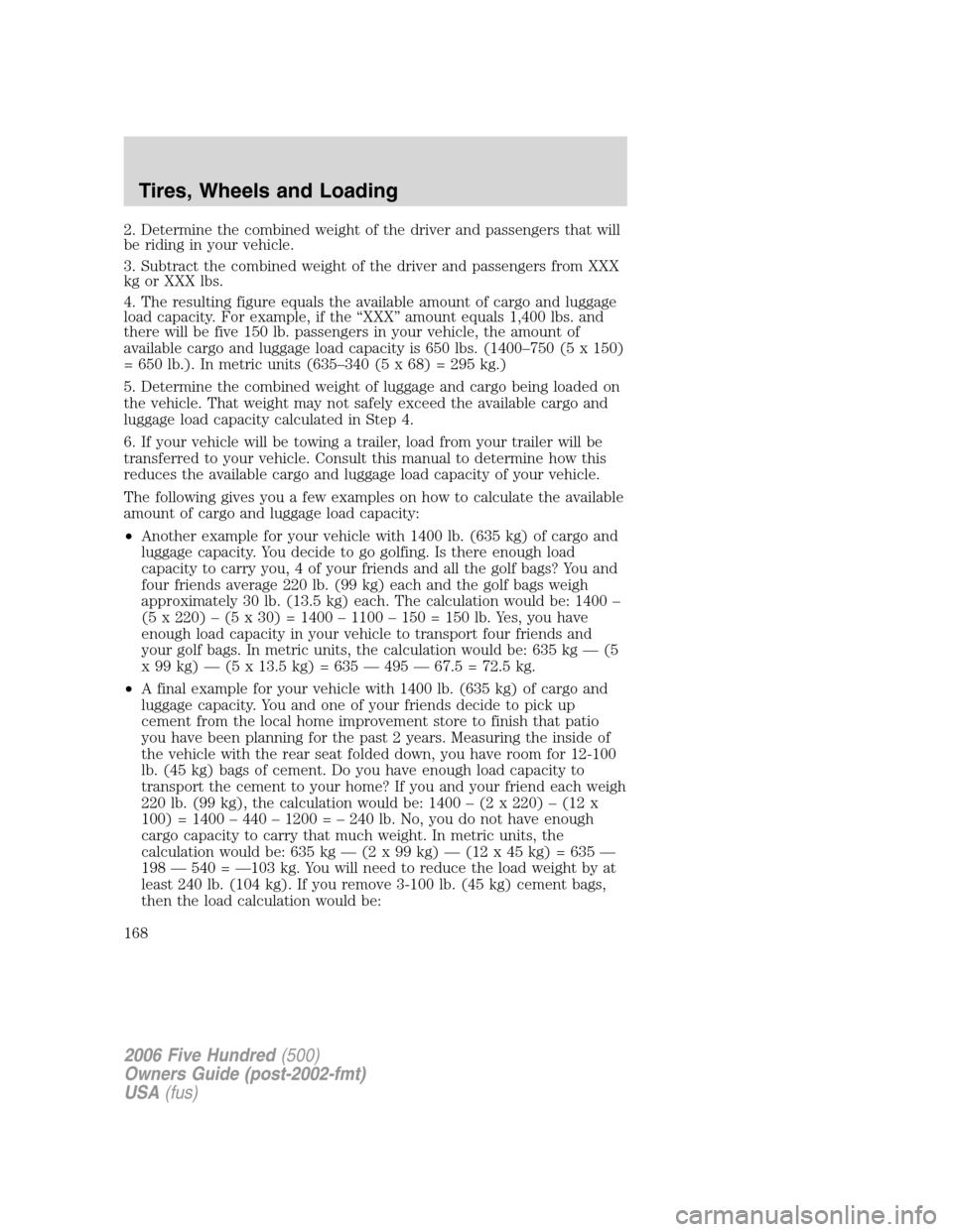 FORD FIVE HUNDRED 2006 D258 / 1.G Owners Manual 2. Determine the combined weight of the driver and passengers that will
be riding in your vehicle.
3. Subtract the combined weight of the driver and passengers from XXX
kg or XXX lbs.
4. The resulting FORD FIVE HUNDRED 2006 D258 / 1.G Owners Manual 2. Determine the combined weight of the driver and passengers that will
be riding in your vehicle.
3. Subtract the combined weight of the driver and passengers from XXX
kg or XXX lbs.
4. The resulting