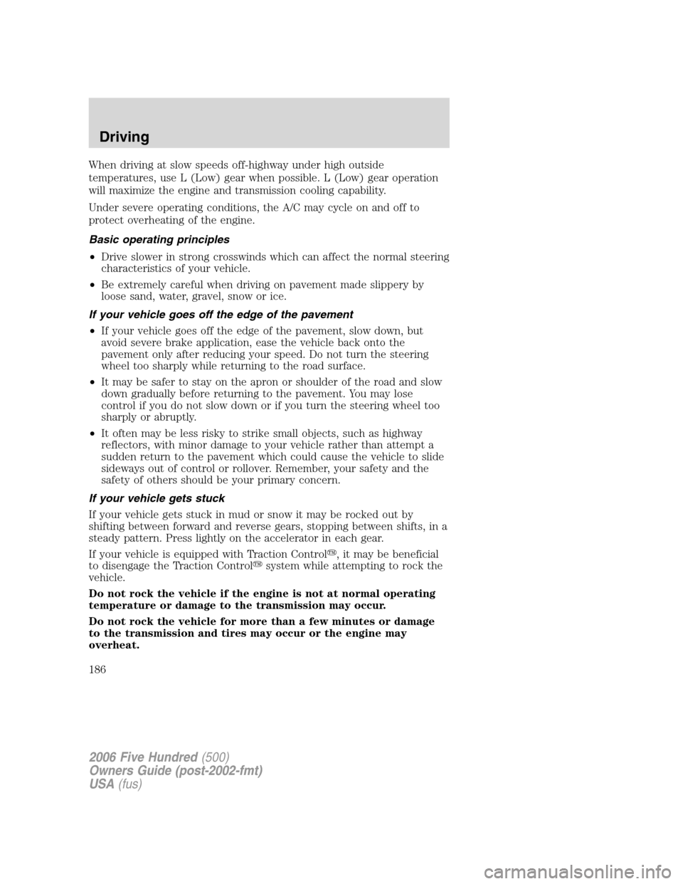 FORD FIVE HUNDRED 2006 D258 / 1.G Owners Manual When driving at slow speeds off-highway under high outside
temperatures, use L (Low) gear when possible. L (Low) gear operation
will maximize the engine and transmission cooling capability.
Under seve FORD FIVE HUNDRED 2006 D258 / 1.G Owners Manual When driving at slow speeds off-highway under high outside
temperatures, use L (Low) gear when possible. L (Low) gear operation
will maximize the engine and transmission cooling capability.
Under seve