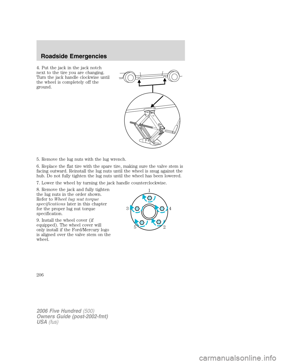 FORD FIVE HUNDRED 2006 D258 / 1.G Owners Manual 4. Put the jack in the jack notch
next to the tire you are changing.
Turn the jack handle clockwise until
the wheel is completely off the
ground.
5. Remove the lug nuts with the lug wrench.
6. Replace