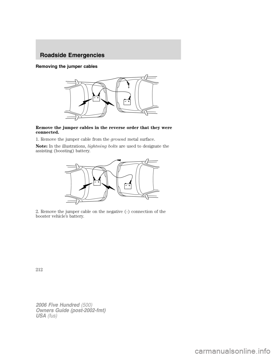 FORD FIVE HUNDRED 2006 D258 / 1.G Owners Manual Removing the jumper cables
Remove the jumper cables in the reverse order that they were
connected.
1. Remove the jumper cable from thegroundmetal surface.
Note:In the illustrations,lightning boltsare FORD FIVE HUNDRED 2006 D258 / 1.G Owners Manual Removing the jumper cables
Remove the jumper cables in the reverse order that they were
connected.
1. Remove the jumper cable from thegroundmetal surface.
Note:In the illustrations,lightning boltsare