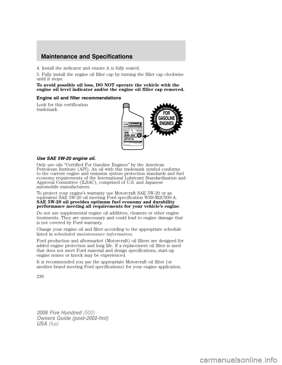FORD FIVE HUNDRED 2006 D258 / 1.G Owners Manual 4. Install the indicator and ensure it is fully seated.
5. Fully install the engine oil filler cap by turning the filler cap clockwise
until it stops.
To avoid possible oil loss, DO NOT operate the ve FORD FIVE HUNDRED 2006 D258 / 1.G Owners Manual 4. Install the indicator and ensure it is fully seated.
5. Fully install the engine oil filler cap by turning the filler cap clockwise
until it stops.
To avoid possible oil loss, DO NOT operate the ve