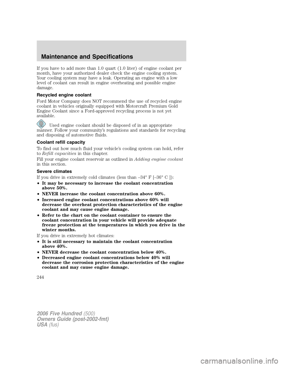 FORD FIVE HUNDRED 2006 D258 / 1.G Owners Manual If you have to add more than 1.0 quart (1.0 liter) of engine coolant per
month, have your authorized dealer check the engine cooling system.
Your cooling system may have a leak. Operating an engine wi FORD FIVE HUNDRED 2006 D258 / 1.G Owners Manual If you have to add more than 1.0 quart (1.0 liter) of engine coolant per
month, have your authorized dealer check the engine cooling system.
Your cooling system may have a leak. Operating an engine wi