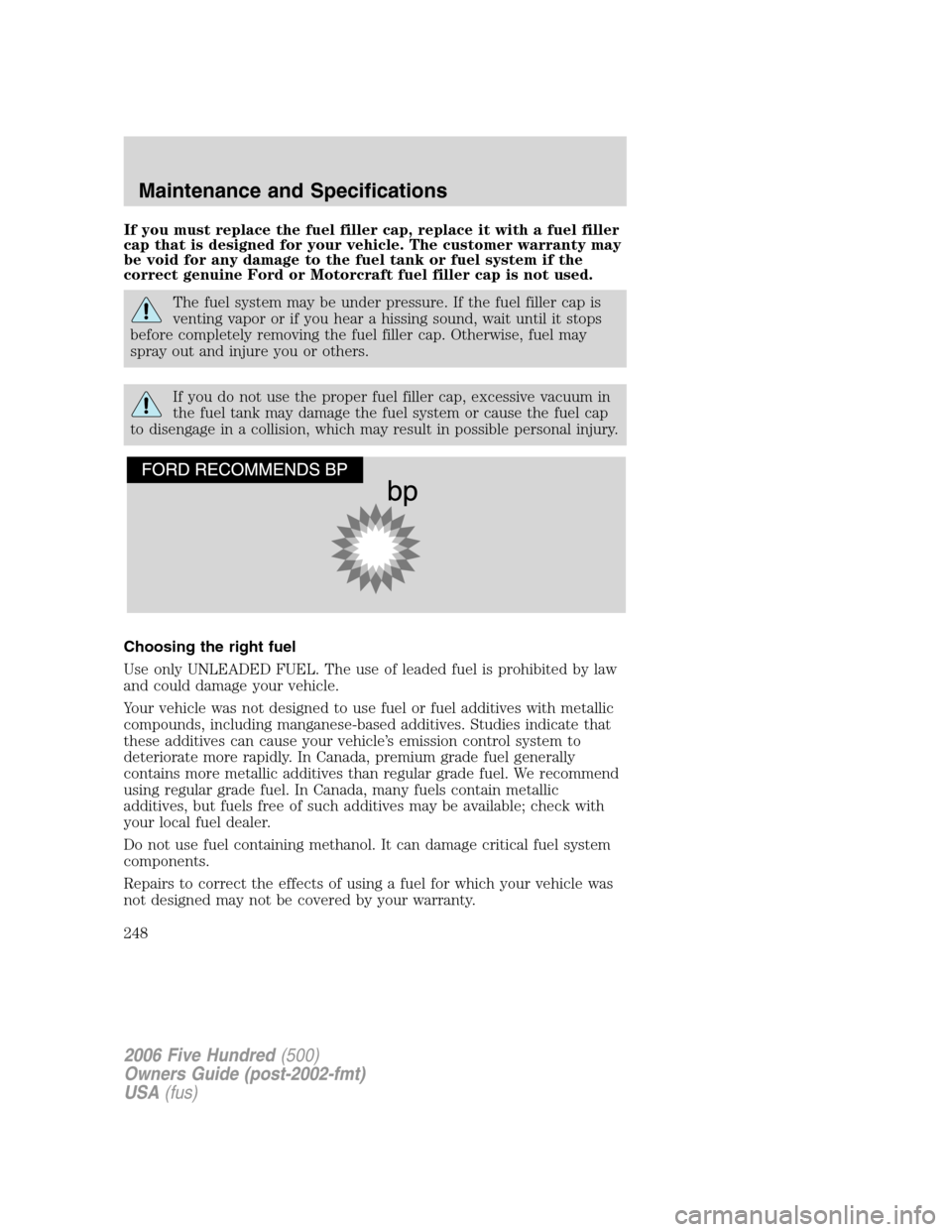 FORD FIVE HUNDRED 2006 D258 / 1.G Owners Manual If you must replace the fuel filler cap, replace it with a fuel filler
cap that is designed for your vehicle. The customer warranty may
be void for any damage to the fuel tank or fuel system if the
co FORD FIVE HUNDRED 2006 D258 / 1.G Owners Manual If you must replace the fuel filler cap, replace it with a fuel filler
cap that is designed for your vehicle. The customer warranty may
be void for any damage to the fuel tank or fuel system if the
co