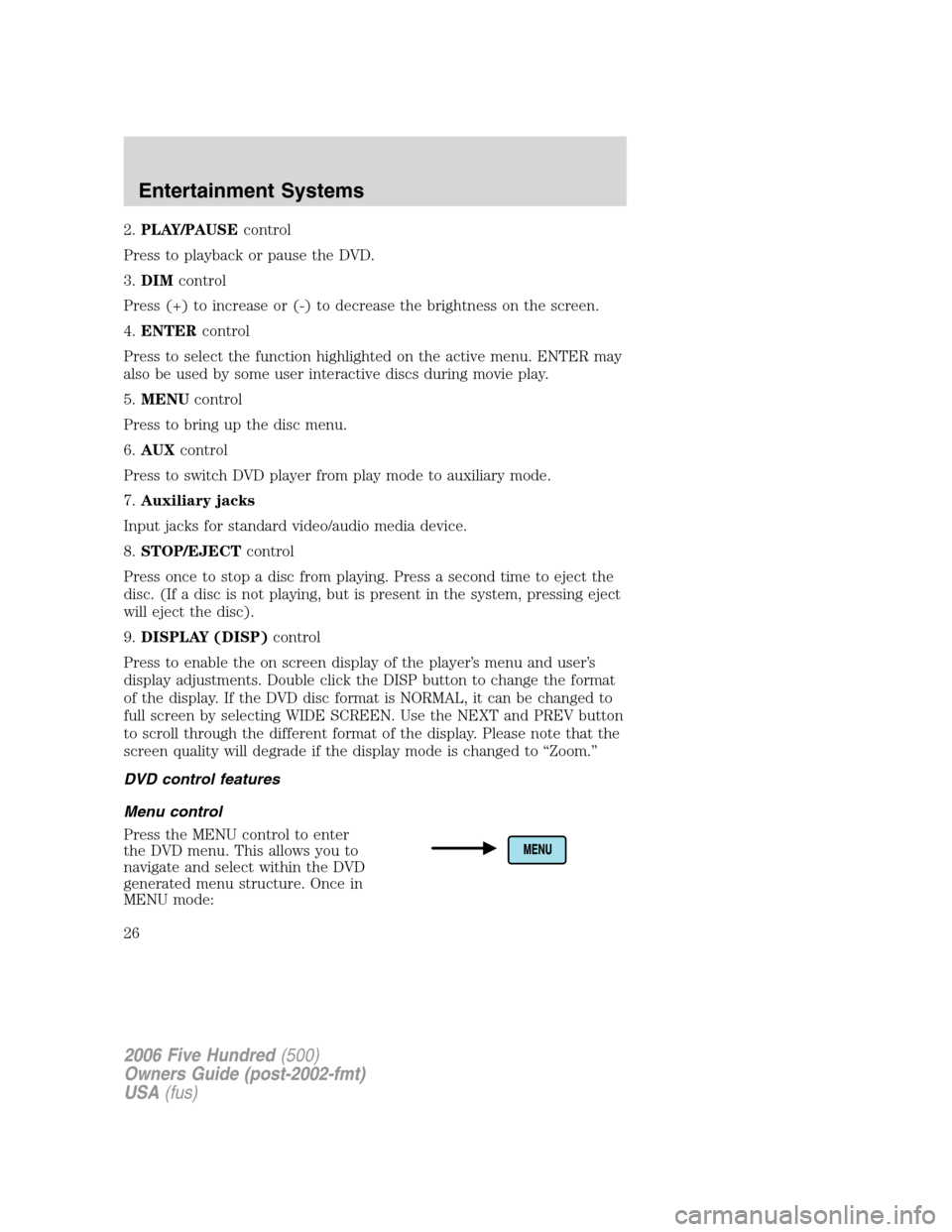 FORD FIVE HUNDRED 2006 D258 / 1.G Owners Manual 2.PLAY/PAUSEcontrol
Press to playback or pause the DVD.
3.DIMcontrol
Press (+) to increase or (-) to decrease the brightness on the screen.
4.ENTERcontrol
Press to select the function highlighted on t FORD FIVE HUNDRED 2006 D258 / 1.G Owners Manual 2.PLAY/PAUSEcontrol
Press to playback or pause the DVD.
3.DIMcontrol
Press (+) to increase or (-) to decrease the brightness on the screen.
4.ENTERcontrol
Press to select the function highlighted on t