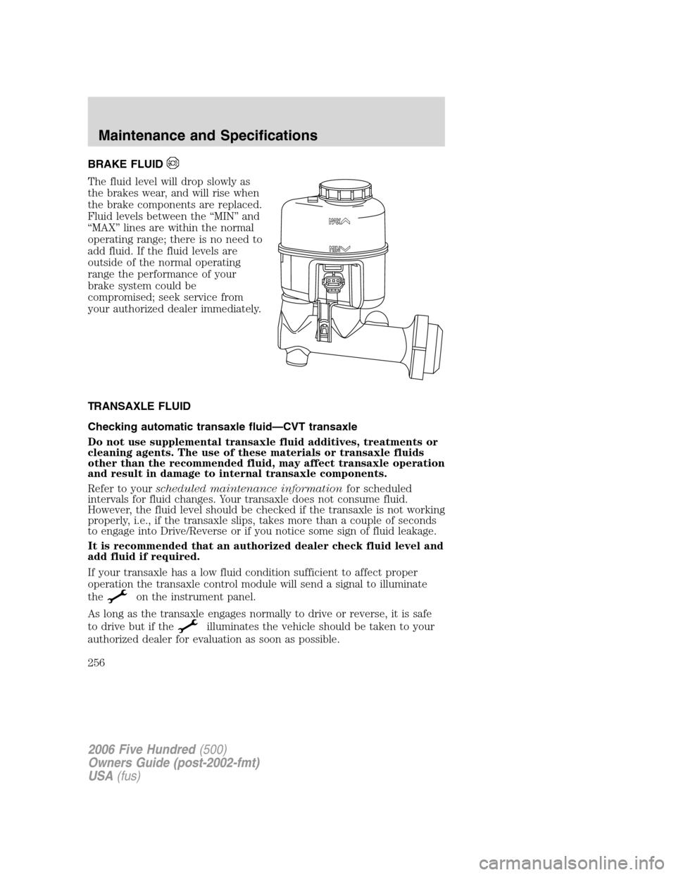 FORD FIVE HUNDRED 2006 D258 / 1.G Owners Manual BRAKE FLUID
The fluid level will drop slowly as
the brakes wear, and will rise when
the brake components are replaced.
Fluid levels between the “MIN” and
“MAX” lines are within the normal
oper FORD FIVE HUNDRED 2006 D258 / 1.G Owners Manual BRAKE FLUID
The fluid level will drop slowly as
the brakes wear, and will rise when
the brake components are replaced.
Fluid levels between the “MIN” and
“MAX” lines are within the normal
oper