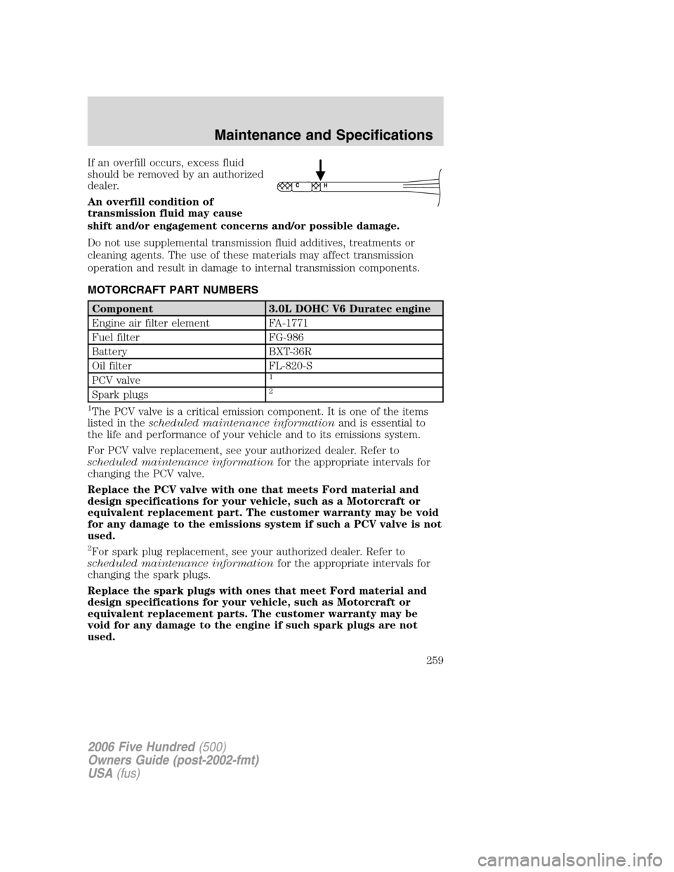 FORD FIVE HUNDRED 2006 D258 / 1.G Owners Manual If an overfill occurs, excess fluid
should be removed by an authorized
dealer.
An overfill condition of
transmission fluid may cause
shift and/or engagement concerns and/or possible damage.
Do not use