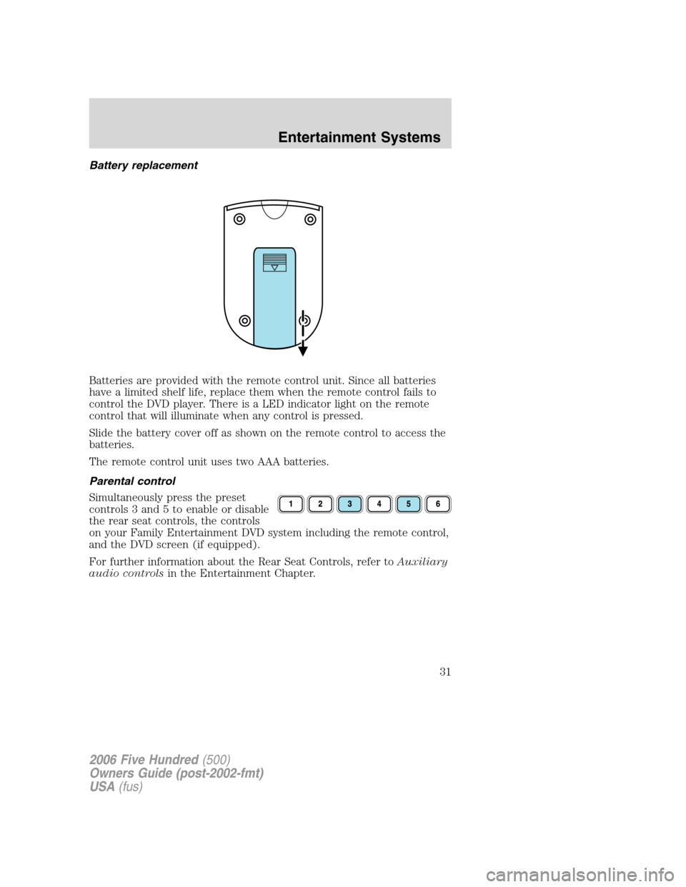 FORD FIVE HUNDRED 2006 D258 / 1.G Owners Guide Battery replacement
Batteries are provided with the remote control unit. Since all batteries
have a limited shelf life, replace them when the remote control fails to
control the DVD player. There is a FORD FIVE HUNDRED 2006 D258 / 1.G Owners Guide Battery replacement
Batteries are provided with the remote control unit. Since all batteries
have a limited shelf life, replace them when the remote control fails to
control the DVD player. There is a