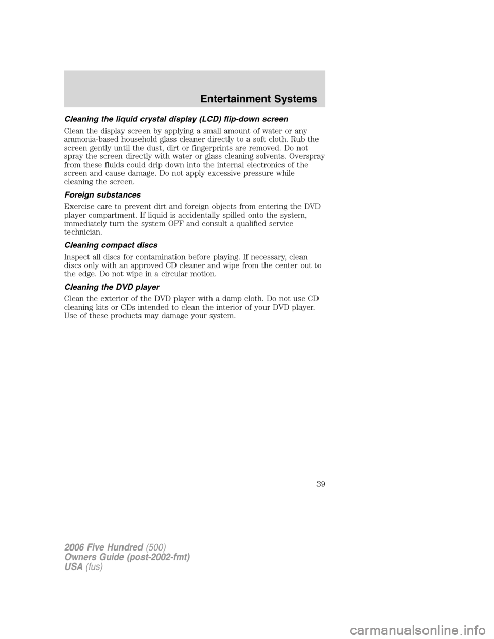 FORD FIVE HUNDRED 2006 D258 / 1.G Owners Guide Cleaning the liquid crystal display (LCD) flip-down screen
Clean the display screen by applying a small amount of water or any
ammonia-based household glass cleaner directly to a soft cloth. Rub the
s