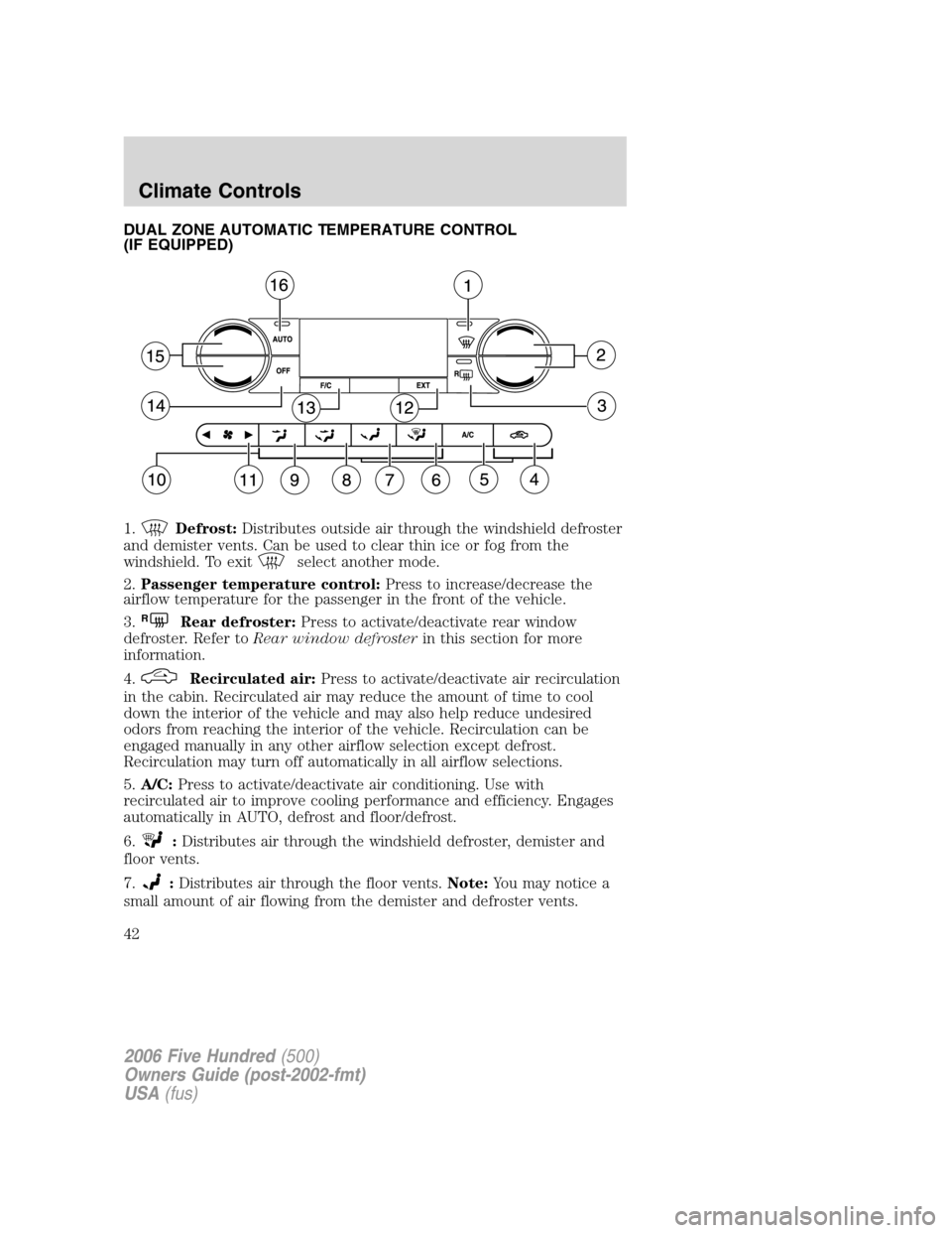 FORD FIVE HUNDRED 2006 D258 / 1.G Service Manual DUAL ZONE AUTOMATIC TEMPERATURE CONTROL
(IF EQUIPPED)
1.
Defrost:Distributes outside air through the windshield defroster
and demister vents. Can be used to clear thin ice or fog from the
windshield. FORD FIVE HUNDRED 2006 D258 / 1.G Service Manual DUAL ZONE AUTOMATIC TEMPERATURE CONTROL
(IF EQUIPPED)
1.
Defrost:Distributes outside air through the windshield defroster
and demister vents. Can be used to clear thin ice or fog from the
windshield.