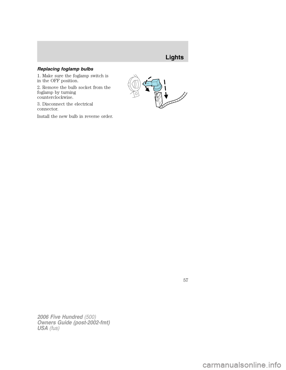 FORD FIVE HUNDRED 2006 D258 / 1.G Owners Manual Replacing foglamp bulbs
1. Make sure the foglamp switch is
in the OFF position.
2. Remove the bulb socket from the
foglamp by turning
counterclockwise.
3. Disconnect the electrical
connector.
Install 