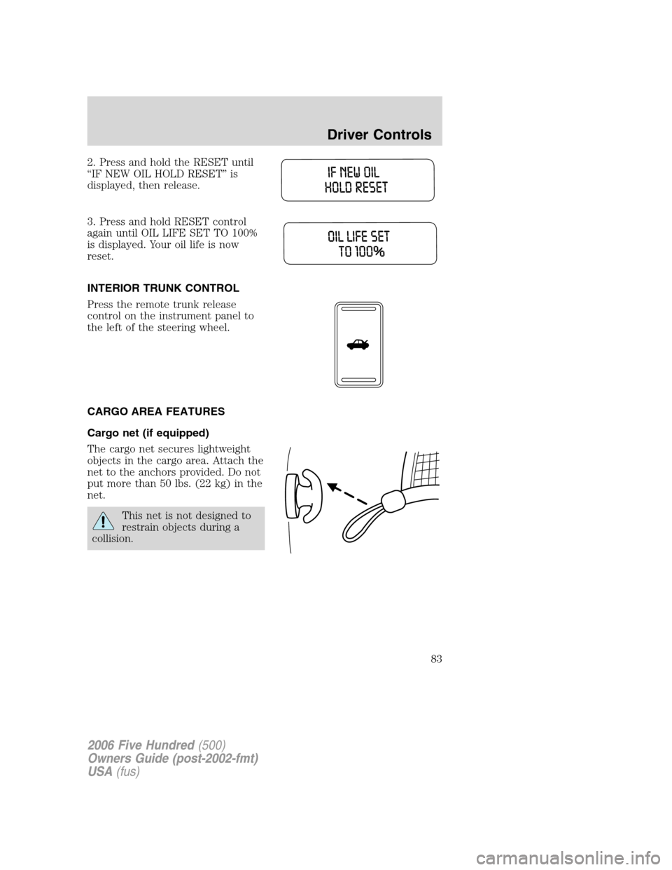 FORD FIVE HUNDRED 2006 D258 / 1.G Owners Manual 2. Press and hold the RESET until
“IF NEW OIL HOLD RESET” is
displayed, then release.
3. Press and hold RESET control
again until OIL LIFE SET TO 100%
is displayed. Your oil life is now
reset.
INT FORD FIVE HUNDRED 2006 D258 / 1.G Owners Manual 2. Press and hold the RESET until
“IF NEW OIL HOLD RESET” is
displayed, then release.
3. Press and hold RESET control
again until OIL LIFE SET TO 100%
is displayed. Your oil life is now
reset.
INT