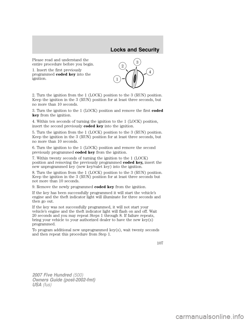 FORD FIVE HUNDRED 2007 D258 / 1.G Owners Manual Please read and understand the
entire procedure before you begin.
1. Insert the first previously
programmedcoded keyinto the
ignition.
2. Turn the ignition from the 1 (LOCK) position to the 3 (RUN) po