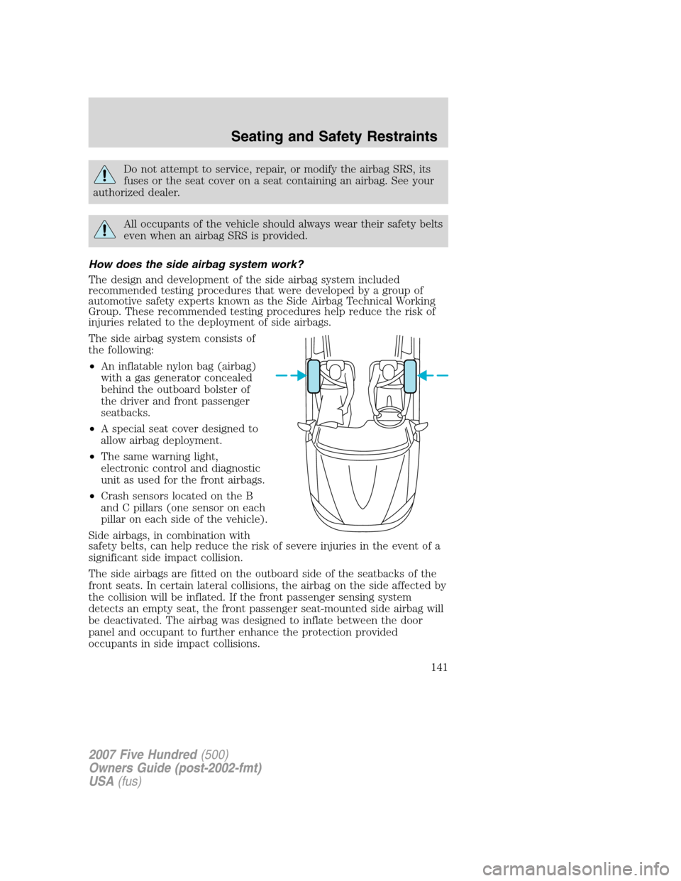 FORD FIVE HUNDRED 2007 D258 / 1.G Owners Manual Do not attempt to service, repair, or modify the airbag SRS, its
fuses or the seat cover on a seat containing an airbag. See your
authorized dealer.
All occupants of the vehicle should always wear the