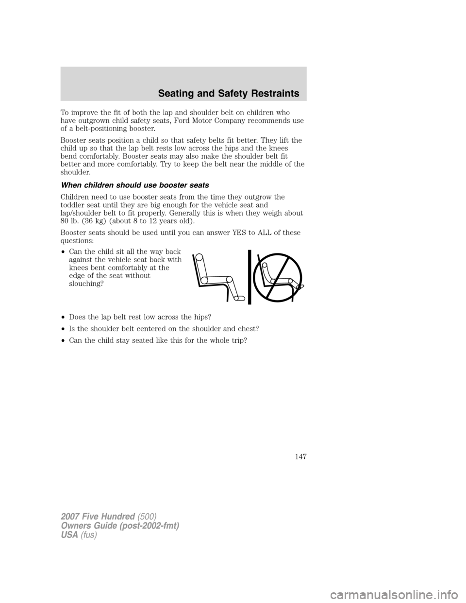 FORD FIVE HUNDRED 2007 D258 / 1.G Owners Manual To improve the fit of both the lap and shoulder belt on children who
have outgrown child safety seats, Ford Motor Company recommends use
of a belt-positioning booster.
Booster seats position a child s