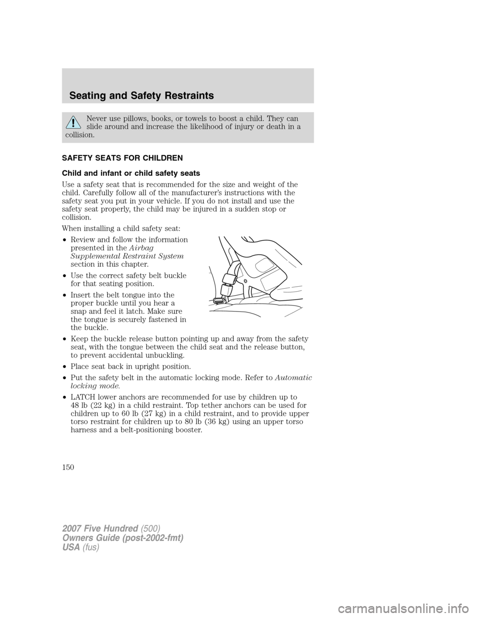 FORD FIVE HUNDRED 2007 D258 / 1.G Owners Manual Never use pillows, books, or towels to boost a child. They can
slide around and increase the likelihood of injury or death in a
collision.
SAFETY SEATS FOR CHILDREN
Child and infant or child safety se