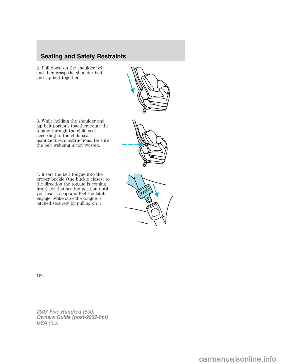 FORD FIVE HUNDRED 2007 D258 / 1.G Owners Manual 2. Pull down on the shoulder belt
and then grasp the shoulder belt
and lap belt together.
3. While holding the shoulder and
lap belt portions together, route the
tongue through the child seat
accordin FORD FIVE HUNDRED 2007 D258 / 1.G Owners Manual 2. Pull down on the shoulder belt
and then grasp the shoulder belt
and lap belt together.
3. While holding the shoulder and
lap belt portions together, route the
tongue through the child seat
accordin