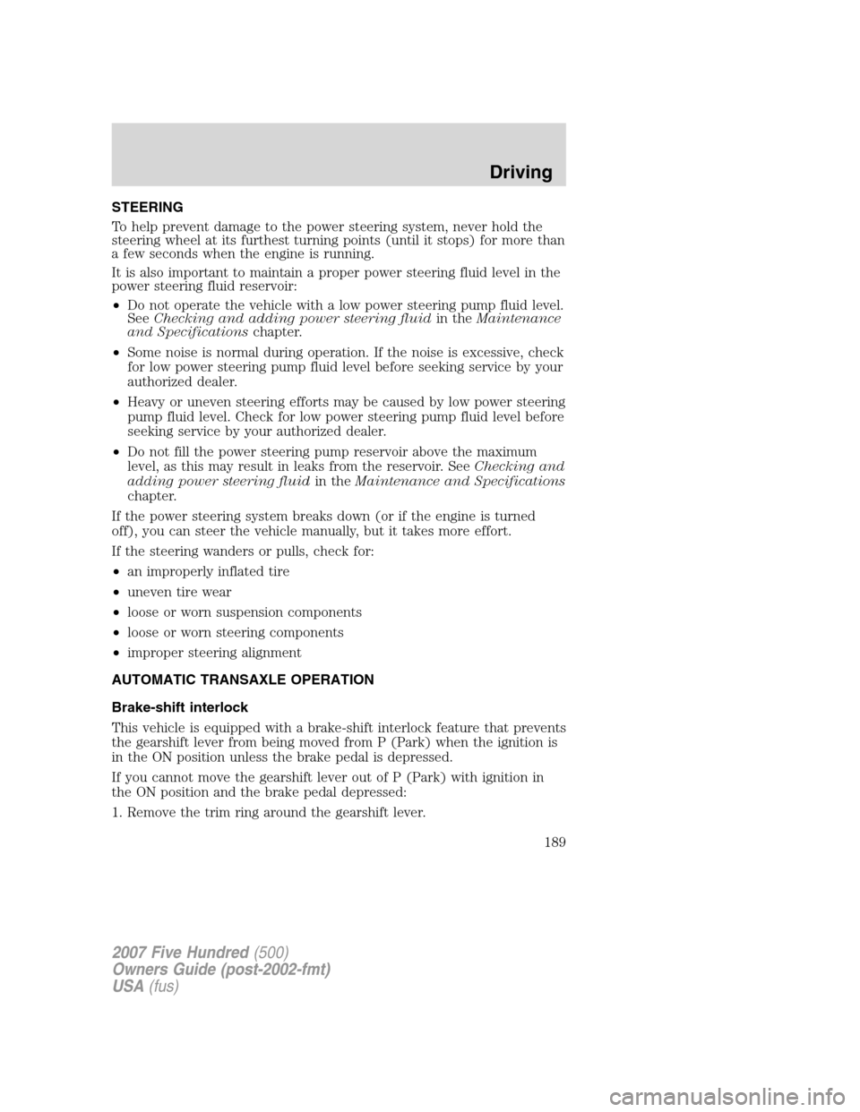 FORD FIVE HUNDRED 2007 D258 / 1.G Owners Manual STEERING
To help prevent damage to the power steering system, never hold the
steering wheel at its furthest turning points (until it stops) for more than
a few seconds when the engine is running.
It i