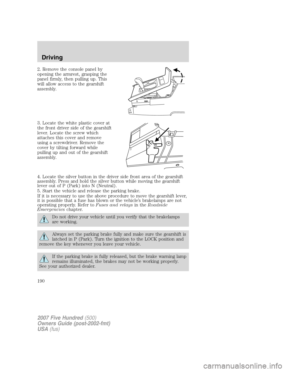 FORD FIVE HUNDRED 2007 D258 / 1.G Owners Manual 2. Remove the console panel by
opening the armrest, grasping the
panel firmly, then pulling up. This
will allow access to the gearshift
assembly.
3. Locate the white plastic cover at
the front driver FORD FIVE HUNDRED 2007 D258 / 1.G Owners Manual 2. Remove the console panel by
opening the armrest, grasping the
panel firmly, then pulling up. This
will allow access to the gearshift
assembly.
3. Locate the white plastic cover at
the front driver