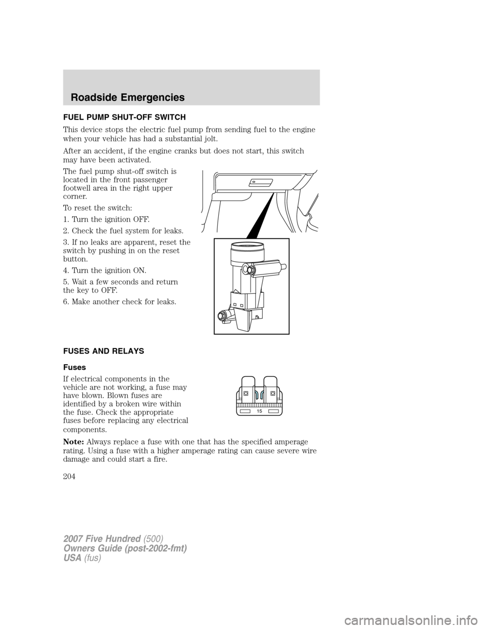 FORD FIVE HUNDRED 2007 D258 / 1.G Owners Manual FUEL PUMP SHUT-OFF SWITCH
This device stops the electric fuel pump from sending fuel to the engine
when your vehicle has had a substantial jolt.
After an accident, if the engine cranks but does not st FORD FIVE HUNDRED 2007 D258 / 1.G Owners Manual FUEL PUMP SHUT-OFF SWITCH
This device stops the electric fuel pump from sending fuel to the engine
when your vehicle has had a substantial jolt.
After an accident, if the engine cranks but does not st