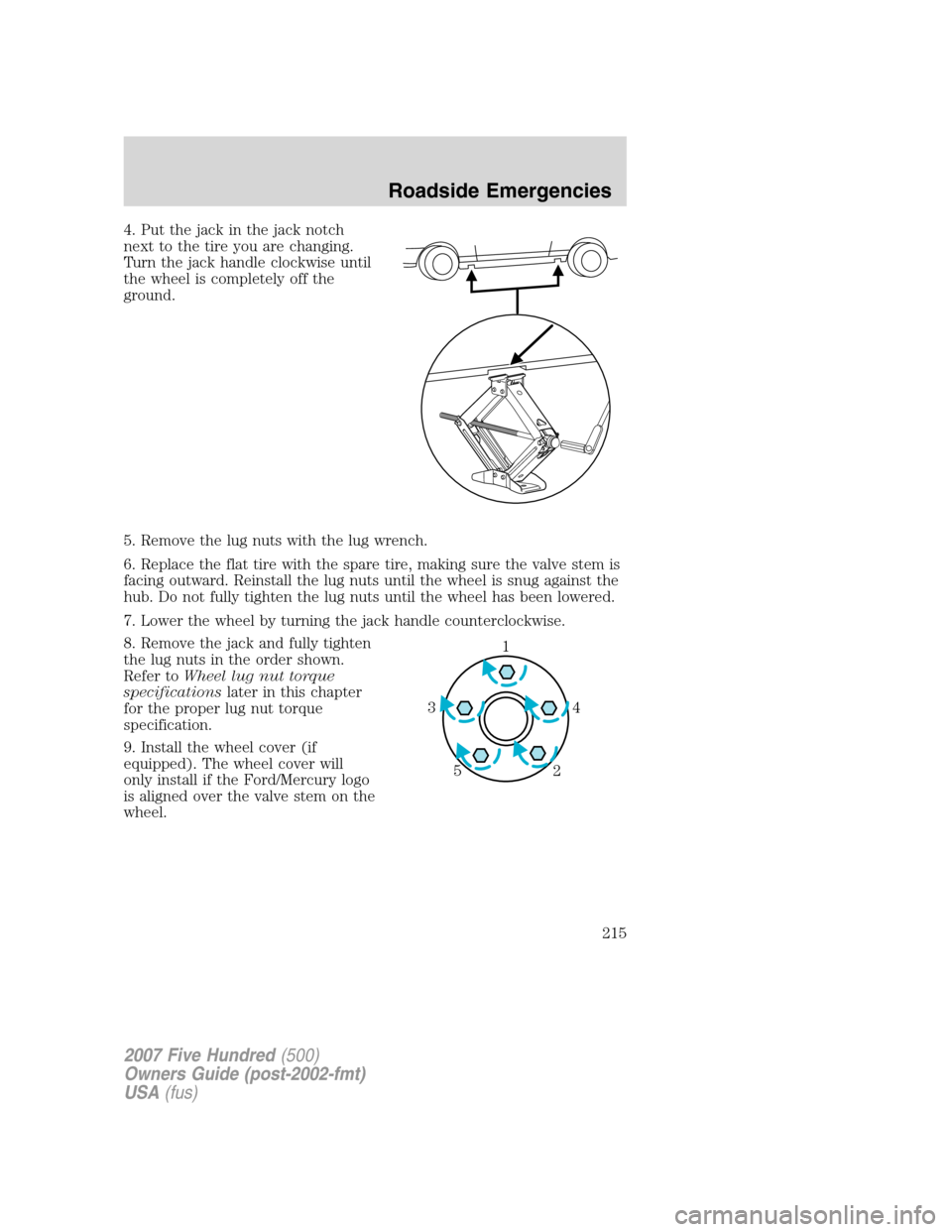 FORD FIVE HUNDRED 2007 D258 / 1.G Owners Manual 4. Put the jack in the jack notch
next to the tire you are changing.
Turn the jack handle clockwise until
the wheel is completely off the
ground.
5. Remove the lug nuts with the lug wrench.
6. Replace