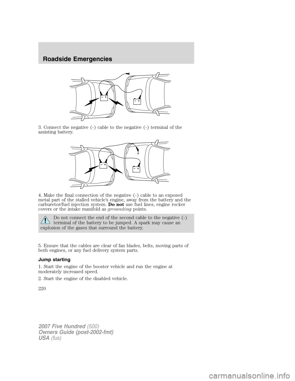 FORD FIVE HUNDRED 2007 D258 / 1.G Owners Manual 3. Connect the negative (-) cable to the negative (-) terminal of the
assisting battery.
4. Make the final connection of the negative (-) cable to an exposed
metal part of the stalled vehicle’s engi