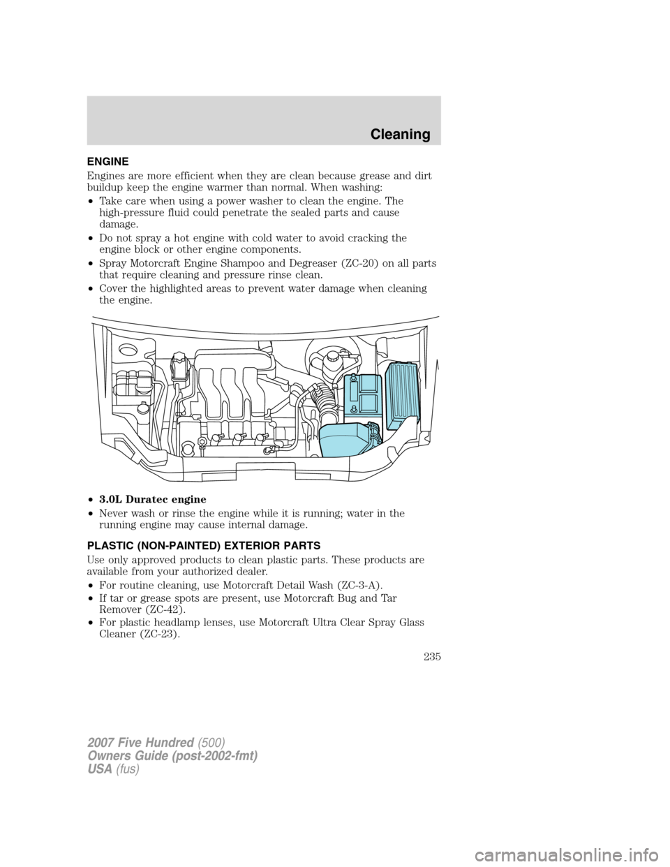 FORD FIVE HUNDRED 2007 D258 / 1.G User Guide ENGINE
Engines are more efficient when they are clean because grease and dirt
buildup keep the engine warmer than normal. When washing:
•Take care when using a power washer to clean the engine. The
FORD FIVE HUNDRED 2007 D258 / 1.G User Guide ENGINE
Engines are more efficient when they are clean because grease and dirt
buildup keep the engine warmer than normal. When washing:
•Take care when using a power washer to clean the engine. The
