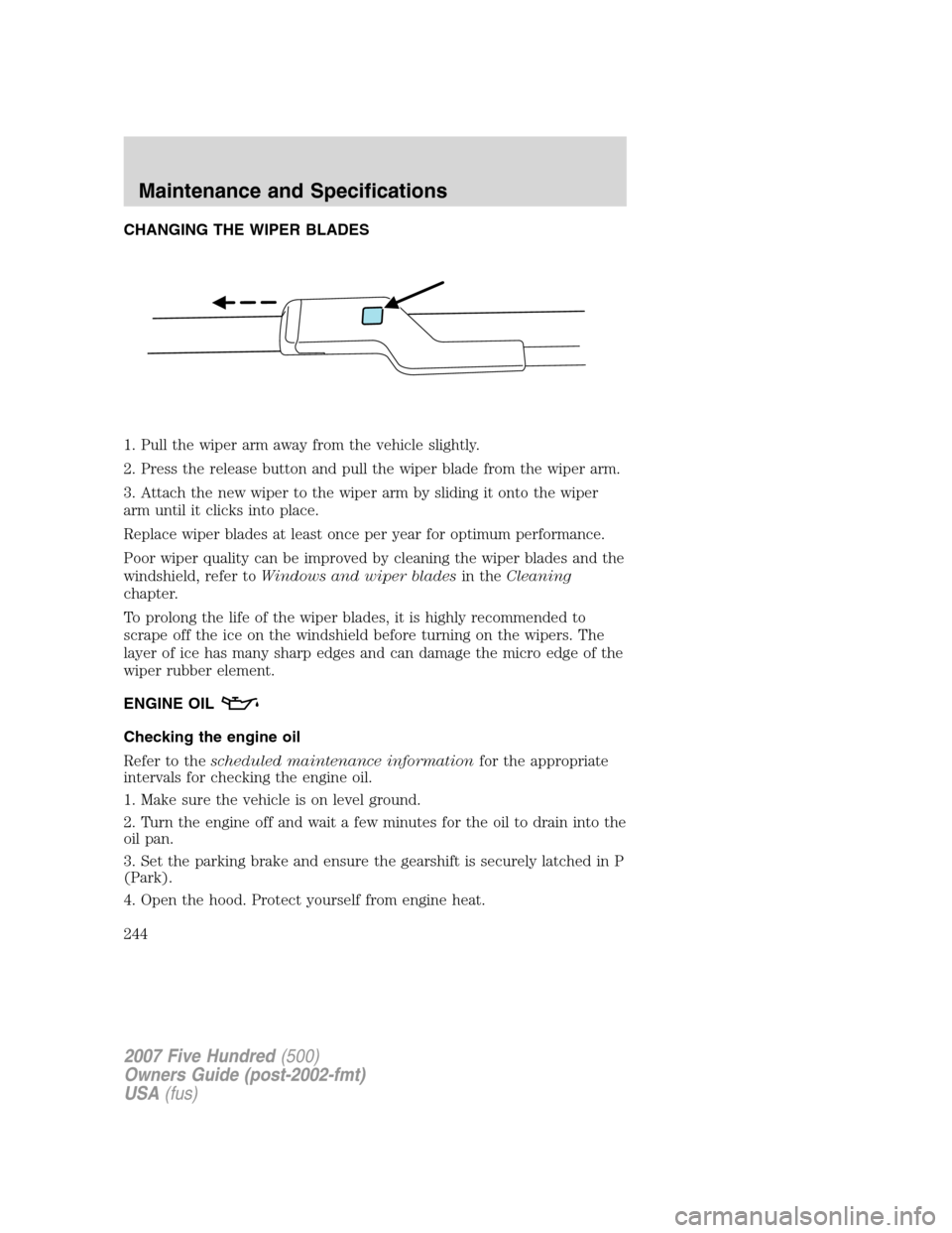 FORD FIVE HUNDRED 2007 D258 / 1.G Owners Manual CHANGING THE WIPER BLADES
1. Pull the wiper arm away from the vehicle slightly.
2. Press the release button and pull the wiper blade from the wiper arm.
3. Attach the new wiper to the wiper arm by sli FORD FIVE HUNDRED 2007 D258 / 1.G Owners Manual CHANGING THE WIPER BLADES
1. Pull the wiper arm away from the vehicle slightly.
2. Press the release button and pull the wiper blade from the wiper arm.
3. Attach the new wiper to the wiper arm by sli