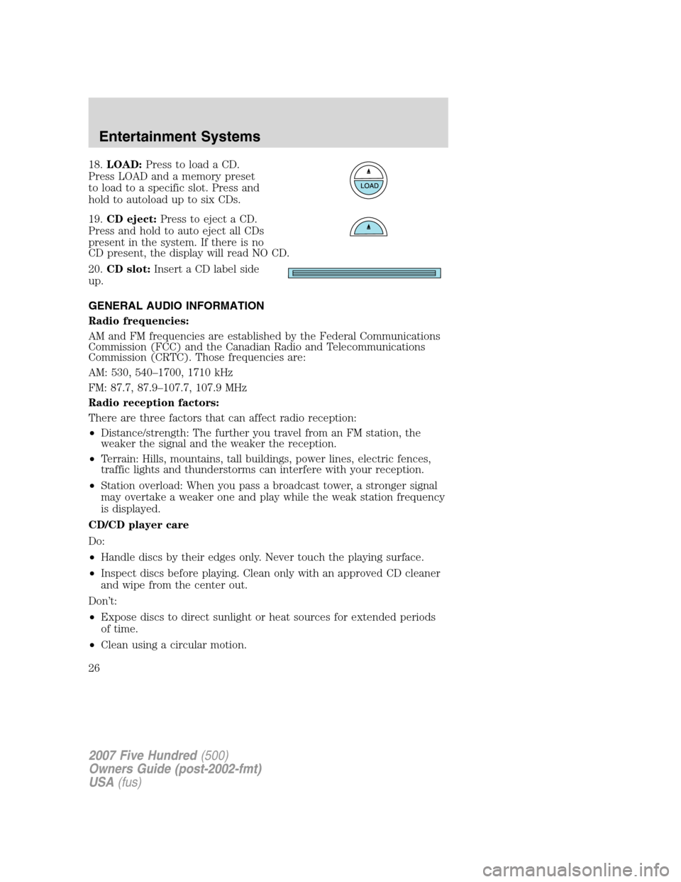 FORD FIVE HUNDRED 2007 D258 / 1.G Owners Manual 18.LOAD:Press to load a CD.
Press LOAD and a memory preset
to load to a specific slot. Press and
hold to autoload up to six CDs.
19.CD eject:Press to eject a CD.
Press and hold to auto eject all CDs
p FORD FIVE HUNDRED 2007 D258 / 1.G Owners Manual 18.LOAD:Press to load a CD.
Press LOAD and a memory preset
to load to a specific slot. Press and
hold to autoload up to six CDs.
19.CD eject:Press to eject a CD.
Press and hold to auto eject all CDs
p