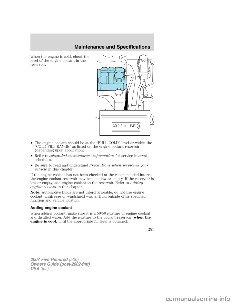 FORD FIVE HUNDRED 2007 D258 / 1.G Owners Manual When the engine is cold, check the
level of the engine coolant in the
reservoir.
•The engine coolant should be at the “FULL COLD” level or within the
“COLD FILL RANGE” as listed on the engin FORD FIVE HUNDRED 2007 D258 / 1.G Owners Manual When the engine is cold, check the
level of the engine coolant in the
reservoir.
•The engine coolant should be at the “FULL COLD” level or within the
“COLD FILL RANGE” as listed on the engin