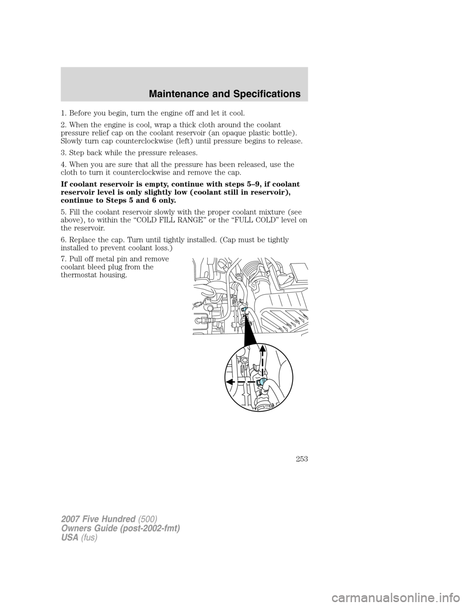 FORD FIVE HUNDRED 2007 D258 / 1.G Owners Manual 1. Before you begin, turn the engine off and let it cool.
2. When the engine is cool, wrap a thick cloth around the coolant
pressure relief cap on the coolant reservoir (an opaque plastic bottle).
Slo