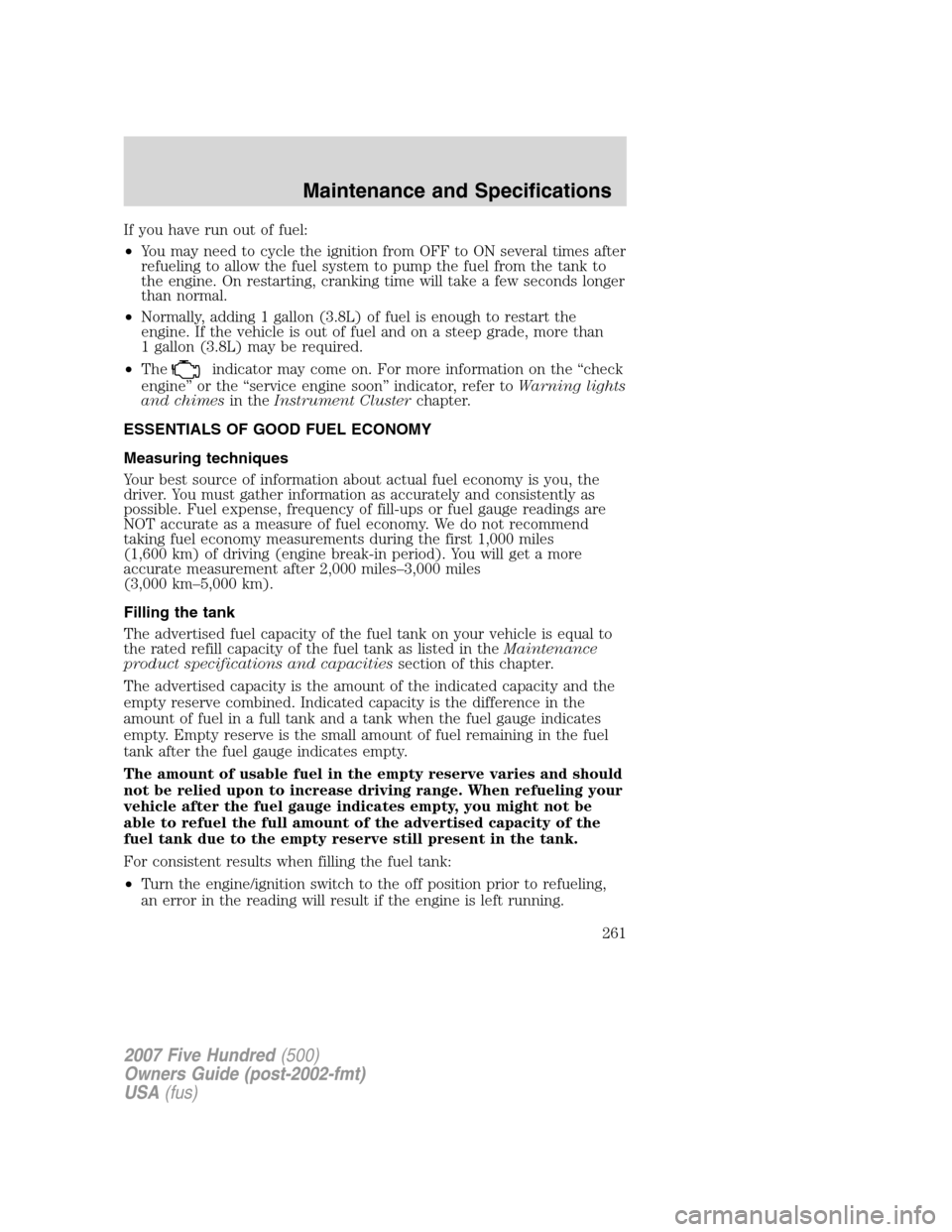 FORD FIVE HUNDRED 2007 D258 / 1.G Owners Manual If you have run out of fuel:
•You may need to cycle the ignition from OFF to ON several times after
refueling to allow the fuel system to pump the fuel from the tank to
the engine. On restarting, cr FORD FIVE HUNDRED 2007 D258 / 1.G Owners Manual If you have run out of fuel:
•You may need to cycle the ignition from OFF to ON several times after
refueling to allow the fuel system to pump the fuel from the tank to
the engine. On restarting, cr