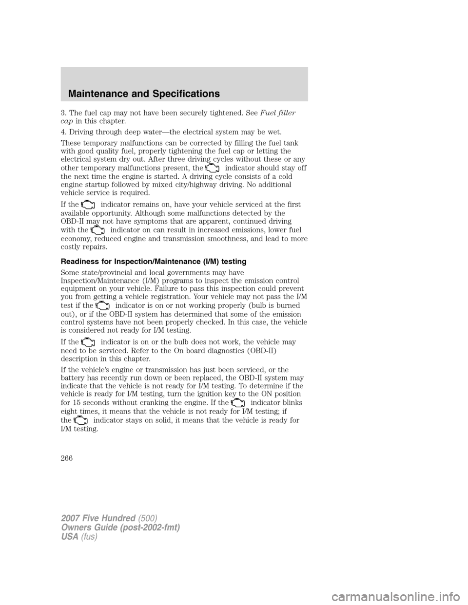 FORD FIVE HUNDRED 2007 D258 / 1.G User Guide 3. The fuel cap may not have been securely tightened. SeeFuel filler
capin this chapter.
4. Driving through deep water—the electrical system may be wet.
These temporary malfunctions can be corrected