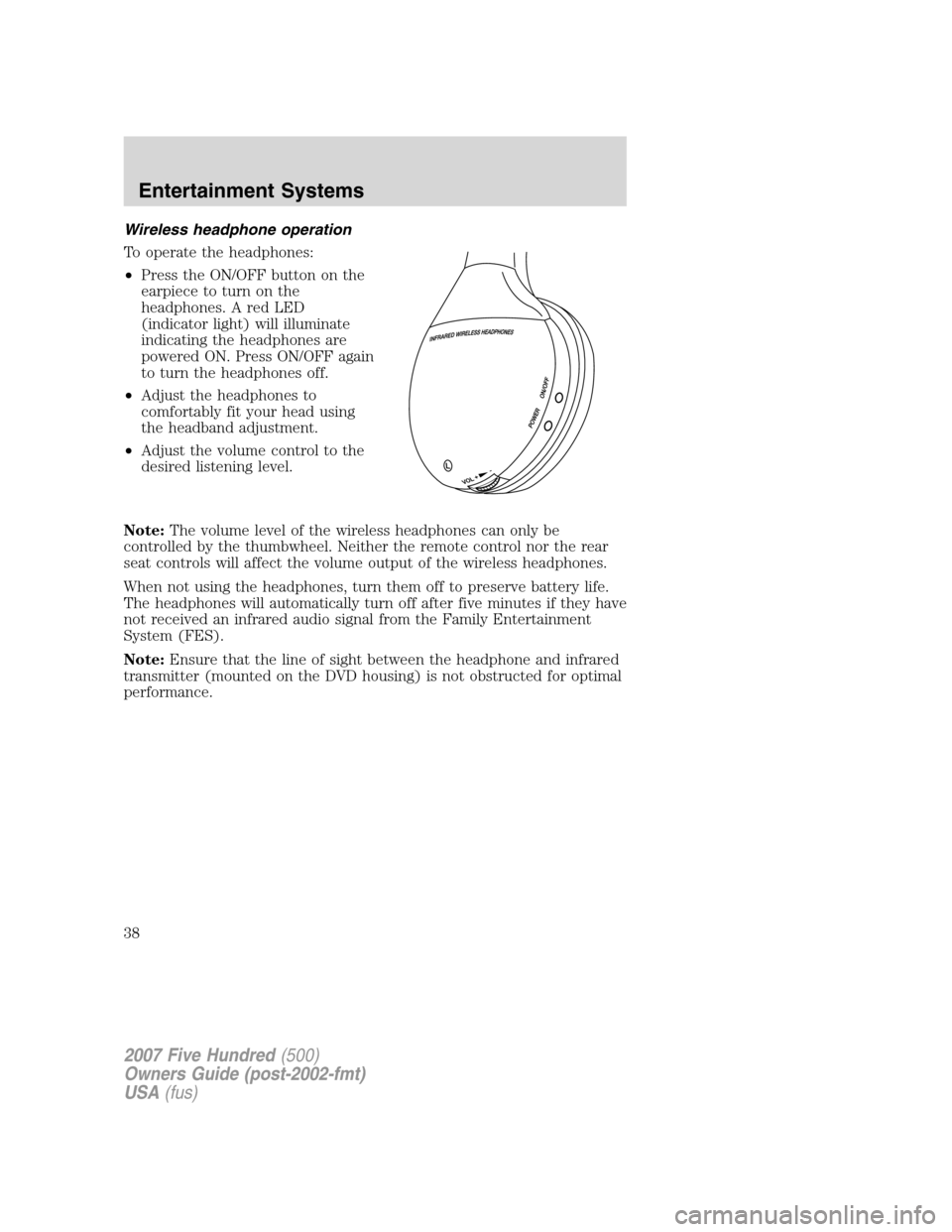 FORD FIVE HUNDRED 2007 D258 / 1.G Owners Guide Wireless headphone operation
To operate the headphones:
•Press the ON/OFF button on the
earpiece to turn on the
headphones. A red LED
(indicator light) will illuminate
indicating the headphones are
FORD FIVE HUNDRED 2007 D258 / 1.G Owners Guide Wireless headphone operation
To operate the headphones:
•Press the ON/OFF button on the
earpiece to turn on the
headphones. A red LED
(indicator light) will illuminate
indicating the headphones are